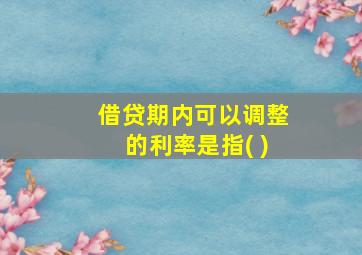 借贷期内可以调整的利率是指( )